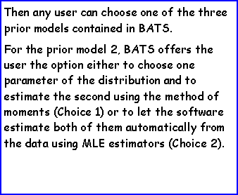 Casella di testo: Then any user can choose one of the three prior models contained in BATS.For the prior model 2, BATS offers the user the option either to choose one parameter of the distribution and to estimate the second using the method of moments (Choice 1) or to let the software estimate both of them automatically from the data using MLE estimators (Choice 2).