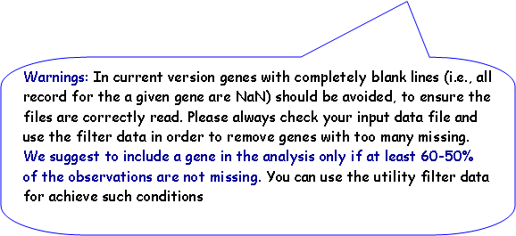 Fumetto 2: Warnings: In current version genes with completely blank lines (i.e., all record for the a given gene are NaN) should be avoided, to ensure the files are correctly read. Please always check your input data file and use the filter data in order to remove genes with too many missing. We suggest to include a gene in the analysis only if at least 60-50% of the observations are not missing. You can use the utility filter data for achieve such conditions